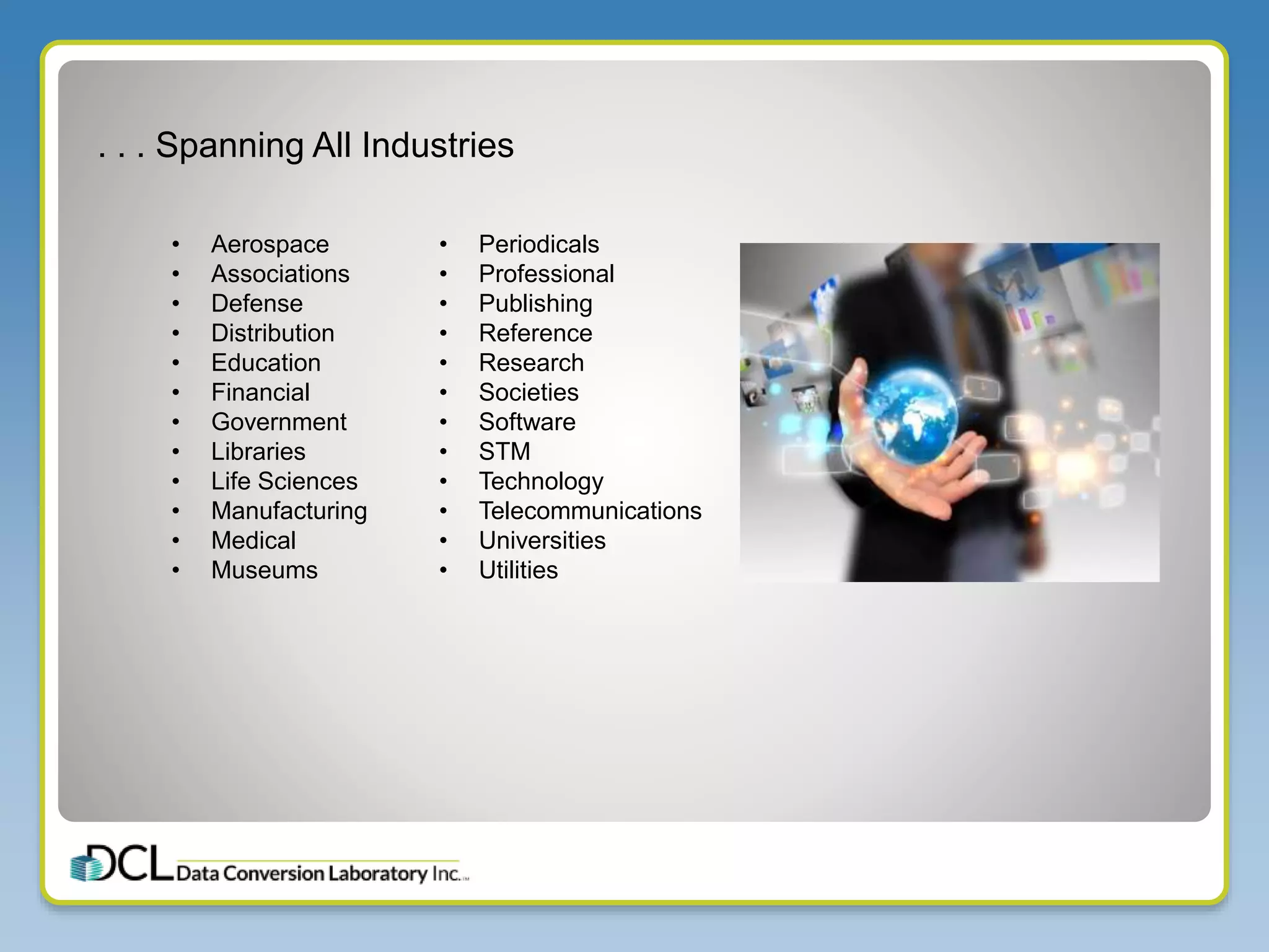 . . . Spanning All Industries
• Aerospace
• Associations
• Defense
• Distribution
• Education
• Financial
• Government
• Libraries
• Life Sciences
• Manufacturing
• Medical
• Museums
• Periodicals
• Professional
• Publishing
• Reference
• Research
• Societies
• Software
• STM
• Technology
• Telecommunications
• Universities
• Utilities
 