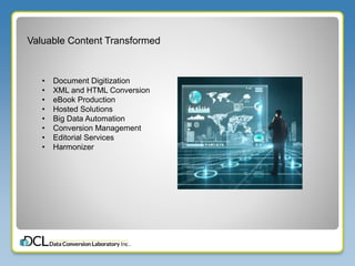 Valuable Content Transformed
• Document Digitization
• XML and HTML Conversion
• eBook Production
• Hosted Solutions
• Big Data Automation
• Conversion Management
• Editorial Services
• Harmonizer
 
