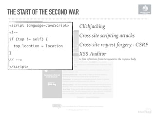 THE START OF THE SECOND WAR
<script language=JavaScript>
<!--
if (top != self) {
top.location = location
}
// -->
</script>
Clickjacking
Cross site scripting attacks
Cross-site request forgery - CSRF
XSS Auditor 
to find reflections from the request to the response body
 