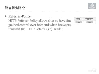➤ Referrer-Policy 
HTTP Referrer Policy allows sites to have ﬁne-
grained control over how and when browsers
transmit the HTTP Referer (sic) header.
NEW HEADERS
 