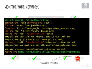 MONITOR YOUR NETWORK
?
Content-Security-Policy-Report-Only: 
default-src 'none';connect-src 'self';
font-src https://cdn.jsdelivr.net;
frame-src https://www.google.com https://www.youtube.com;
img-src 'self' https://assoc.drupal.org;
script-src 'self' 'unsafe-inline' data: 
https://cdn.jsdelivr.net https://cdnjs.cloudflare.com  
https://www.google.com https://www.gstatic.com;
style-src 'self' 'unsafe-inline' https://cdn.jsdelivr.net  
https://cdnjs.cloudflare.com https://fonts.googleapis.com/
upgrade-insecure-requests;block-all-mixed-content; 
report-uri https://xyz.report-uri.io/r/default/csp/reportonly
violation reported
 