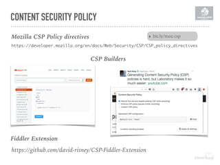 CONTENT SECURITY POLICY
Mozilla CSP Policy directives
https://developer.mozilla.org/en/docs/Web/Security/CSP/CSP_policy_directives
CSP Builders
https://github.com/david-risney/CSP-Fiddler-Extension
Fiddler Extension
‣ bit.ly/moz-csp
 