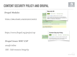 CONTENT SECURITY POLICY AND DRUPAL
Drupal Modules
https://www.drupal.org/project/seckit
https://www.drupal.org/project/csp
unsafe-inline
SRI - Sub-resource Integrity
Drupal Issues WRT CSP
 