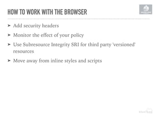 HOW TO WORK WITH THE BROWSER
➤ Add security headers
➤ Monitor the eﬀect of your policy
➤ Use Subresource Integrity SRI for third party 'versioned'
resources
➤ Move away from inline styles and scripts
 