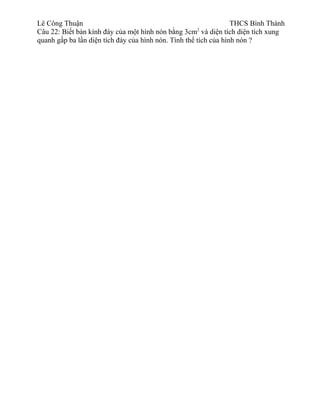 Lê Công Thuận THCS Bình Thành
Câu 22: Biết bán kính đáy của một hình nón bằng 3cm2
và diện tích diện tích xung
quanh gấp ba lần diện tích đáy của hình nón. Tính thể tích của hình nón ?
 