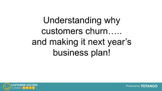 Produced by
Understanding why
customers churn…..
and making it next year’s
business plan!
 