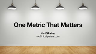 One Metric That Matters
Nic DiPalma
nic@nicdipalma.com
 