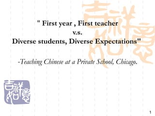 " First year , First teacher
                    v.s.
Diverse students, Diverse Expectations"

 -Teaching Chinese at a Private School, Chicago.




                                                   1
 