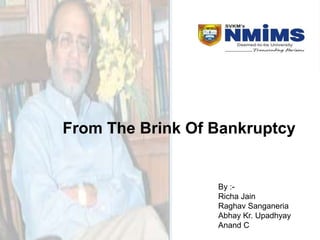 From The Brink Of Bankruptcy


                  By :-
                  Richa Jain
                  Raghav Sanganeria
                  Abhay Kr. Upadhyay
                  Anand C
 