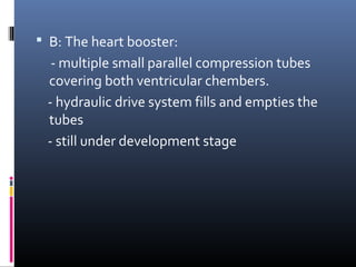 B: The heart booster:
  - multiple small parallel compression tubes
 covering both ventricular chembers.
 - hydraulic drive system fills and empties the
 tubes
 - still under development stage
 