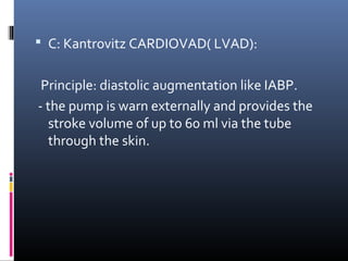  C: Kantrovitz CARDIOVAD( LVAD):


 Principle: diastolic augmentation like IABP.
- the pump is warn externally and provides the
  stroke volume of up to 60 ml via the tube
  through the skin.
 