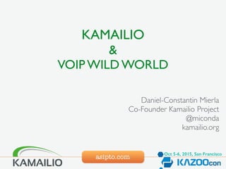 asipto.com
KAMAILIO
&
VOIP WILD WORLD
Daniel-Constantin Mierla
Co-Founder Kamailio Project
@miconda
kamailio.org
Oct 5-6, 2015, San Francisco
 
