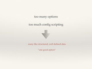 too many options
too much conﬁg scripting
many like structured, well deﬁned data
“one good option”
 