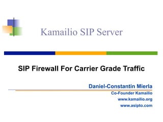 Kamailio SIP Server
SIP Firewall For Carrier Grade Traffic
Daniel-Constantin Mierla
Co-Founder Kamailio
www.kamailio.org
www.asipto.com
 
