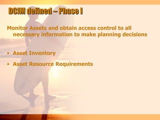 DCIM defined – Phase I

Monitor Assets and obtain access control to all
 necessary information to make planning decisions


• Asset Inventory

• Asset Resource Requirements
 