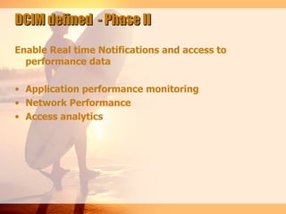 DCIM defined - Phase II

Enable Real time Notifications and access to
  performance data

• Application performance monitoring
• Network Performance
• Access analytics
 