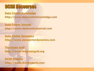 DCIM Resources
Data Center Knowledge
http://www.datacenterknowledge.com

Data Center Journal
http://www.datacenterjournal.com

Data Center Dynamics
http://www.datacenterdynamics.com

The Green Grid
http://www.thegreengrid.org

DCIM Experts
http://www.dcimexperts.com
 