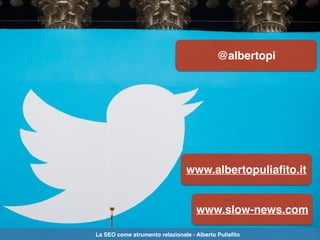@albertopi
www.albertopuliaﬁto.it
www.slow-news.com
La SEO come strumento relazionale - Alberto Puliaﬁto
 