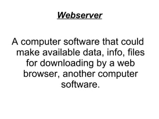 Webserver
A computer software that could
make available data, info, files
for downloading by a web
browser, another computer
software.
 