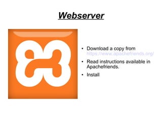 Webserver
● Download a copy from
https://www.apachefriends.org/
● Read instructions available in
Apachefriends.
● Install
 