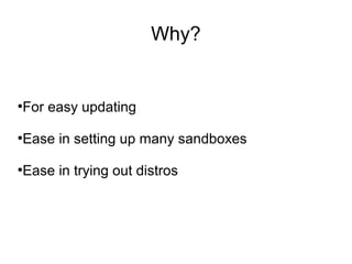 Why?
●
For easy updating
●
Ease in setting up many sandboxes
●
Ease in trying out distros
 