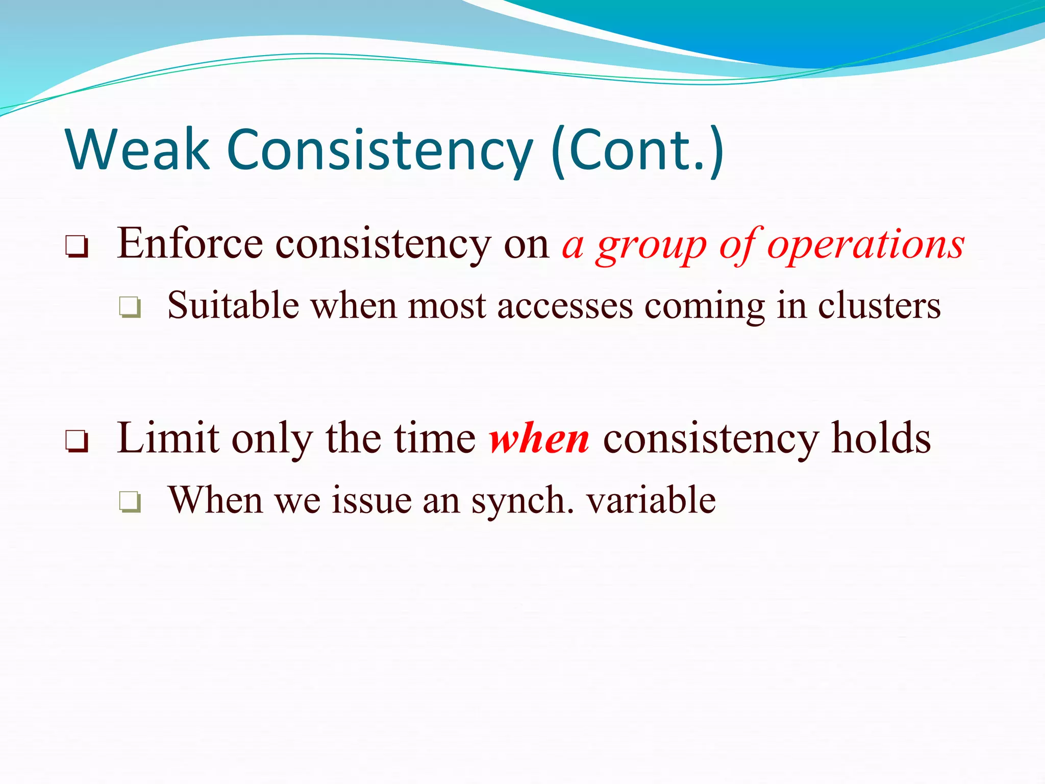 Weak Consistency (Cont.)
❏ Enforce consistency on a group of operations
❏ Suitable when most accesses coming in clusters
❏ Limit only the time when consistency holds
❏ When we issue an synch. variable
 