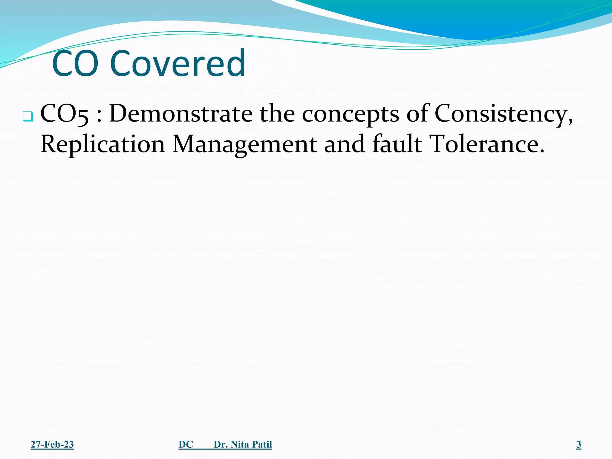 CO Covered
❑ CO5 : Demonstrate the concepts of Consistency,
Replication Management and fault Tolerance.
27-Feb-23 DC Dr. Nita Patil 3
 