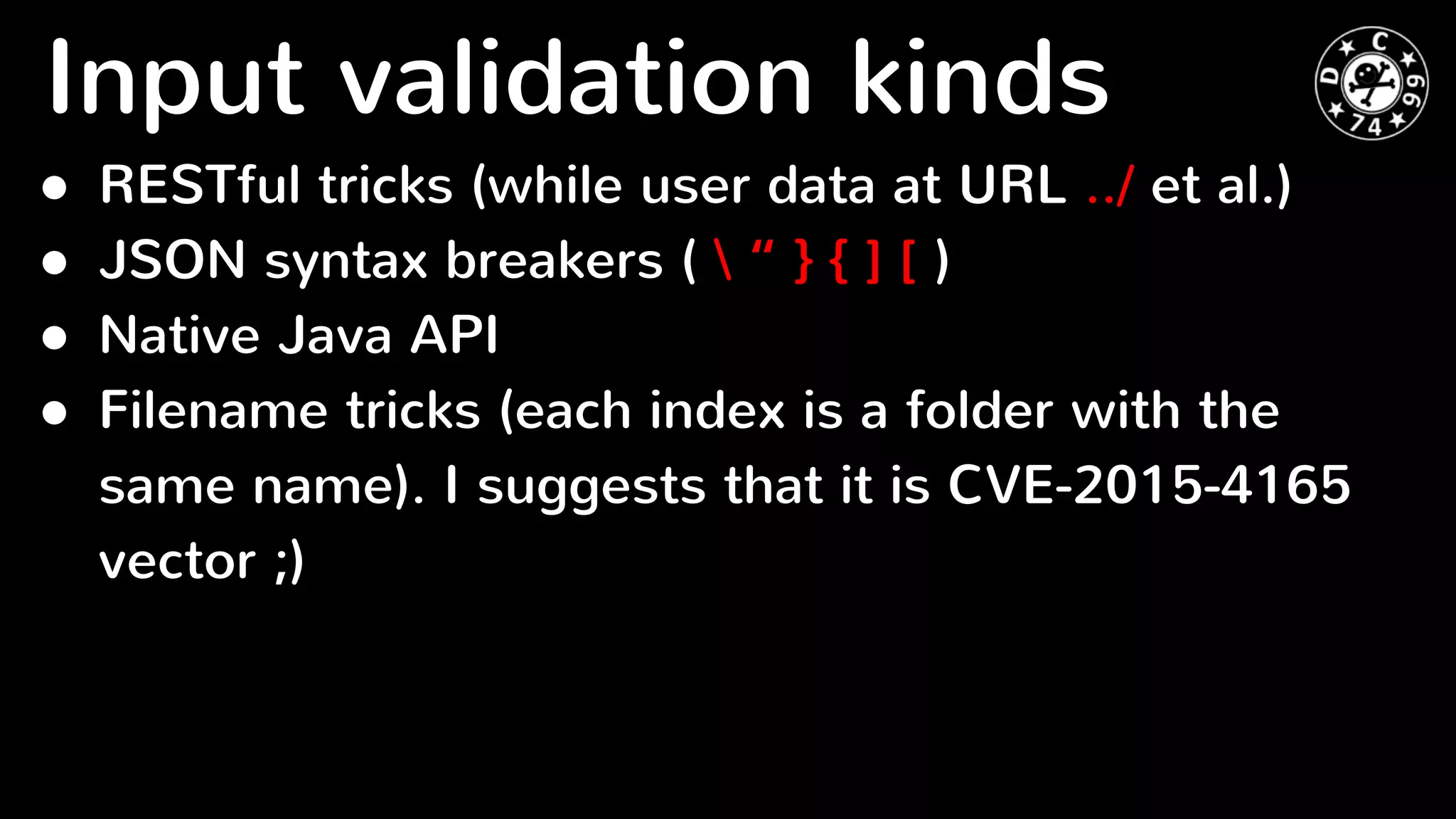 ● RESTful tricks (while user data at URL ../ et al.)
● JSON syntax breakers (  “ } { ] [ )
● Native Java API
● Filename tricks (each index is a folder with the
same name). I suggests that it is CVE-2015-4165
vector ;)
Input validation kinds
 