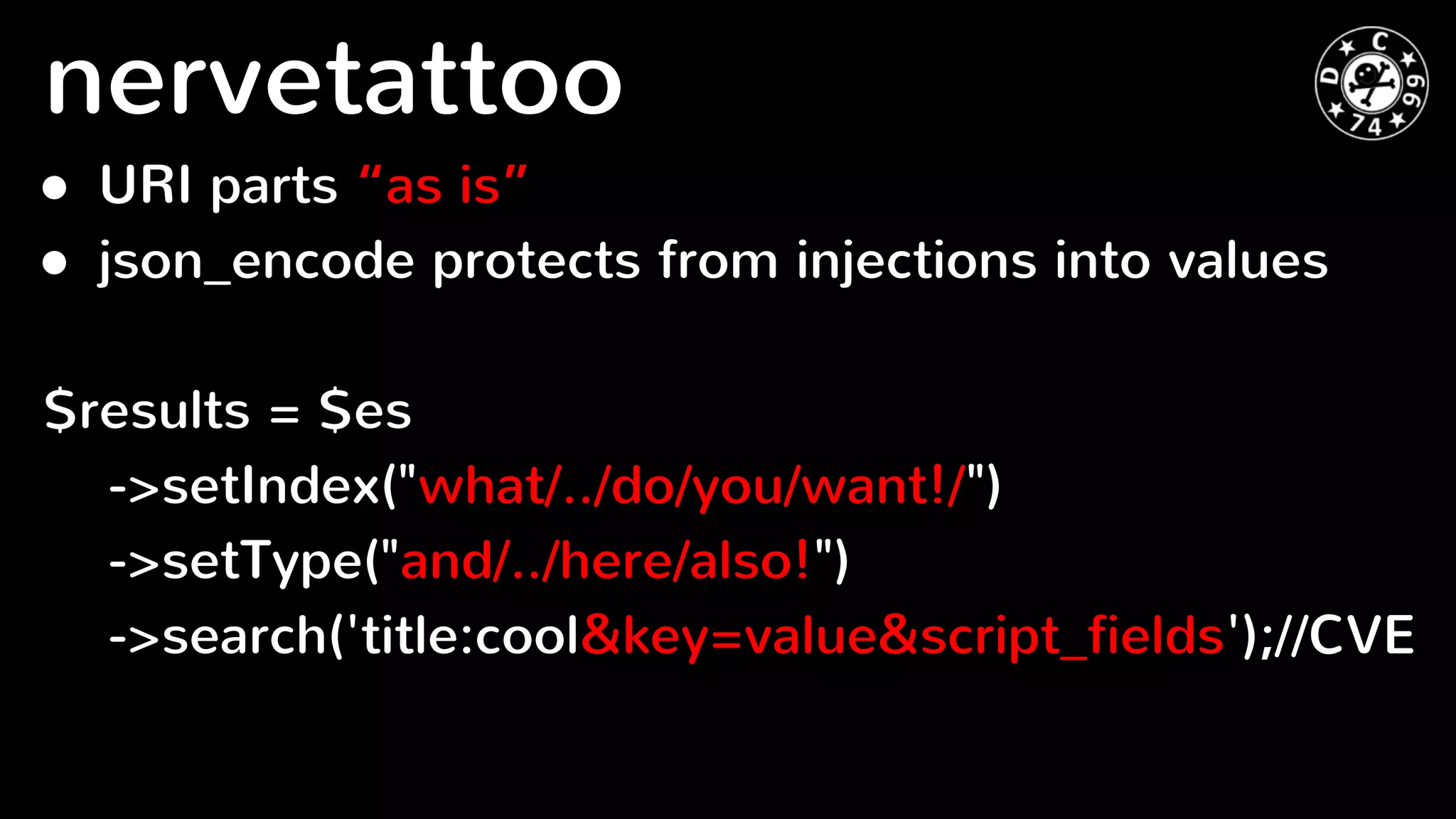 ● URI parts “as is”
● json_encode protects from injections into values
$results = $es
->setIndex("what/../do/you/want!/")
->setType("and/../here/also!")
->search('title:cool&key=value&script_fields');//CVE
nervetattoo
 