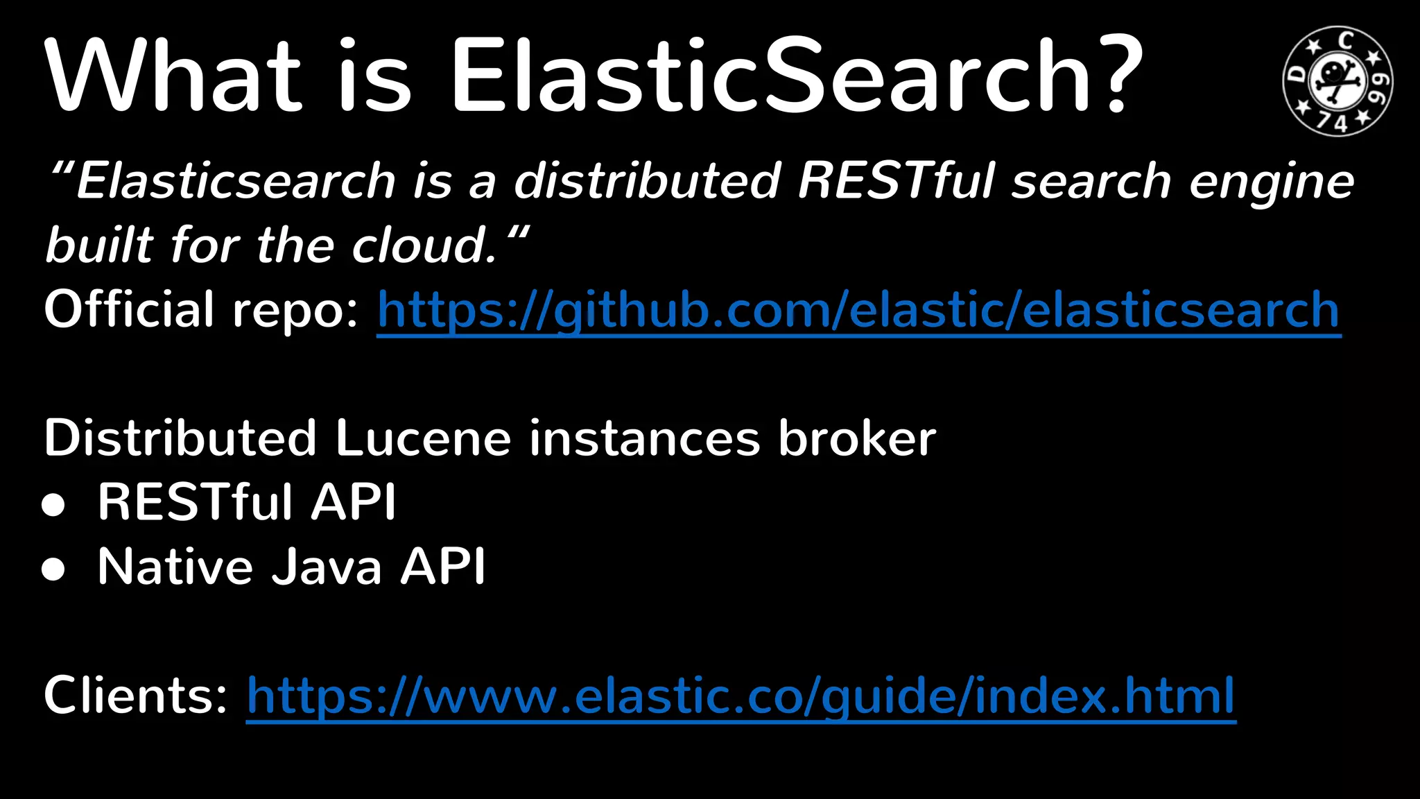 What is ElasticSearch?
“Elasticsearch is a distributed RESTful search engine
built for the cloud.“
Official repo: https://github.com/elastic/elasticsearch
Distributed Lucene instances broker
● RESTful API
● Native Java API
Clients: https://www.elastic.co/guide/index.html
 
