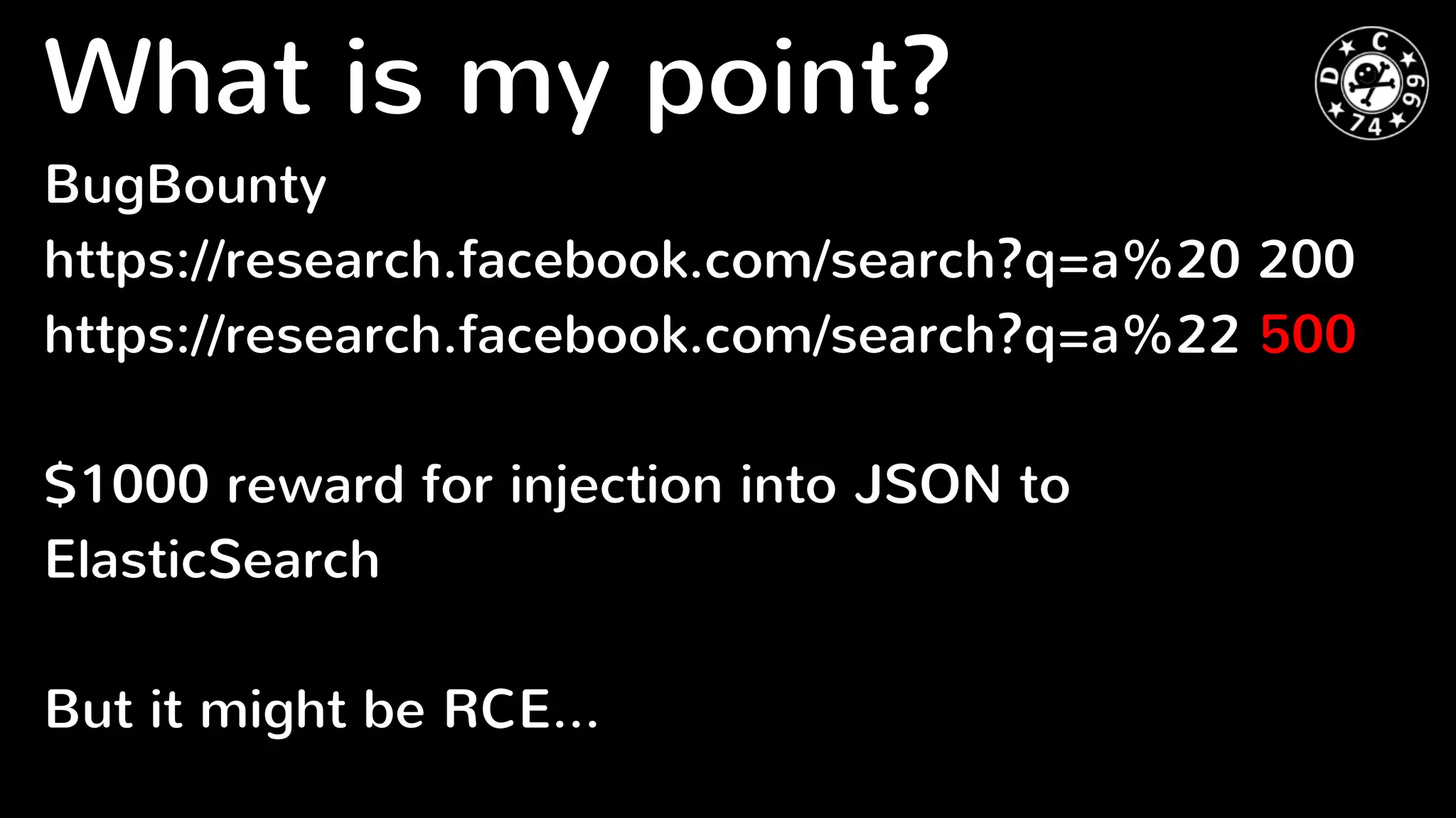What is my point?
BugBounty
https://research.facebook.com/search?q=a%20 200
https://research.facebook.com/search?q=a%22 500
$1000 reward for injection into JSON to
ElasticSearch
But it might be RCE...
 