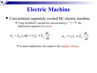 Electric Machine
 Conventional separately excited DC electric machine
 Using kirchhoff’s second law and assuming the
differential equation of a motor
0== frar rr
dt
di
LiriLu a
aaarfafa +=− ω
dt
di
Liru
f
ffff +=
 In motor application, the output is the angular velocity
 