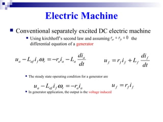 Electric Machine
 Conventional separately excited DC electric machine
 Using kirchhoff’s second law and assuming the
differential equation of a generator
0== frar rr
dt
di
LiriLu a
aaarfafa −−=− ω
dt
di
Liru
f
ffff +=
 The steady state operating condition for a generator are
 In generator application, the output is the voltage induced
aarfafa iriLu −=− ω fff iru =
 
