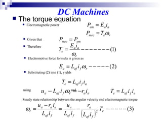 DC Machines
 The torque equation
aaem iEP =
( )
)3(2
−−−−−−=
−
= e
faf
a
faf
a
faf
aaa
r T
iL
r
iL
u
iL
iru
ω
remec TP ω=
)1(−−−−−−−=
r
aa
e
iE
T
ω
)2(−−−−−= rfafa iLE ω
afafe iiLT =
 Electromagnetic power
 Given that
emmec PP =
 Therefore
 Electromotive force formula is given as
 Substituting (2) into (1), yields
aarfafa iriLu −=− ω afafe iiLT =using and
Steady state relationship between the angular velocity end electromagnetic torque
 