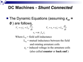 DC Machines - Shunt ConnectedShunt Connected
 The Dynamic Equations (assuming rrf extf ext ==
00 ) are follows,
fafra
a
faaaaa
f
fffff
iLe
dt
di
LireV
dt
di
LirV
ω=
++=+=
Where Lff = field self-inductance
Lfa = mutual inductance between the field
and rotating armature coils
ea = induced voltage in the armature coils
(also called countercounter or back emfback emf )
 