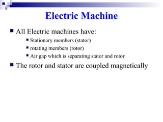 Electric Machine
 All Electric machines have:
 Stationary members (stator)
 rotating members (rotor)
 Air gap which is separating stator and rotor
 The rotor and stator are coupled magnetically
 