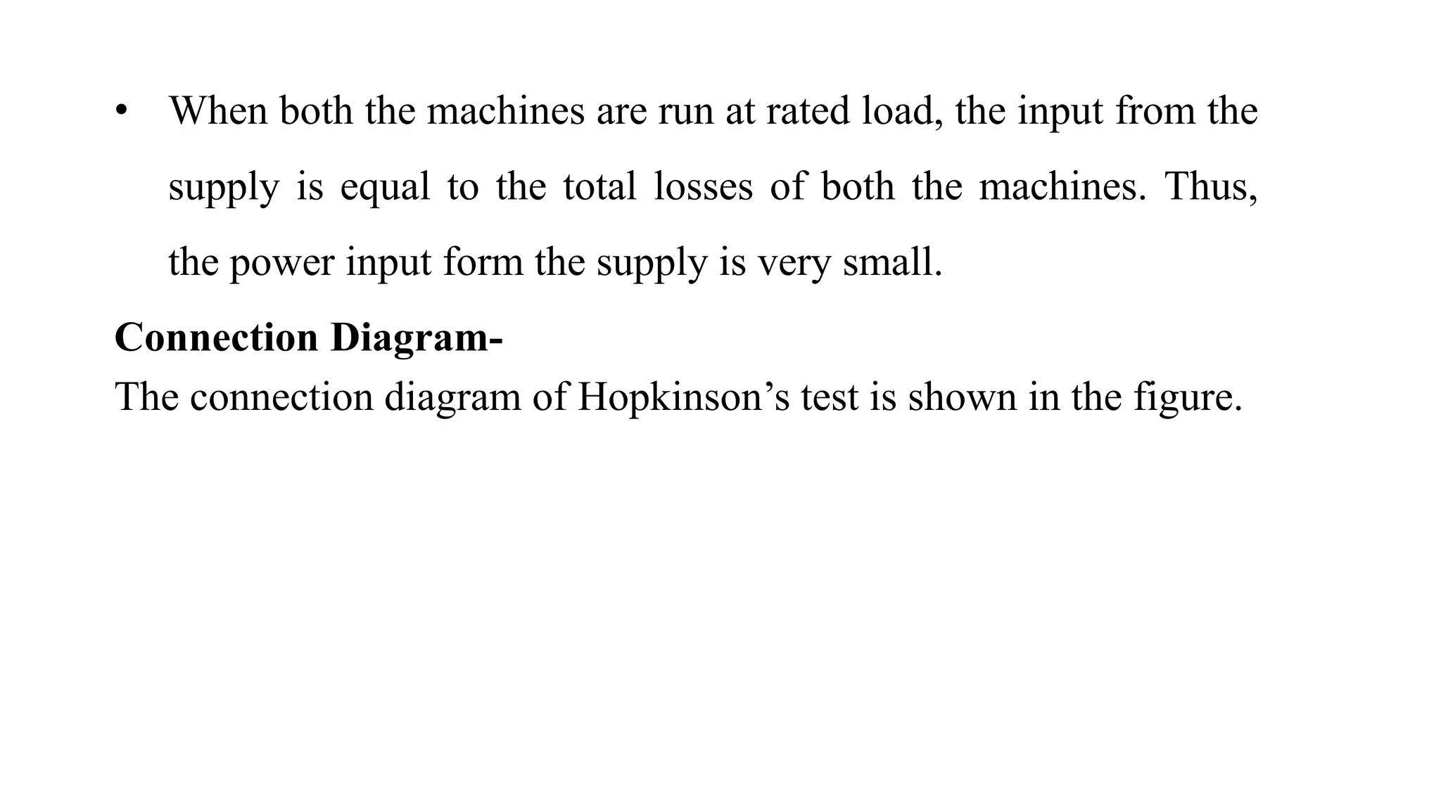 • When both the machines are run at rated load, the input from the
supply is equal to the total losses of both the machines. Thus,
the power input form the supply is very small.
Connection Diagram-
The connection diagram of Hopkinson’s test is shown in the figure.
 