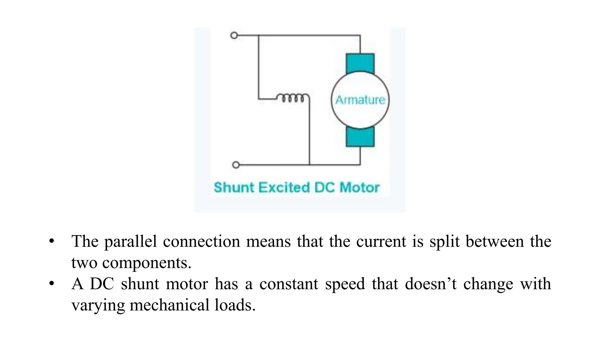 • The parallel connection means that the current is split between the
two components.
• A DC shunt motor has a constant speed that doesn’t change with
varying mechanical loads.
 
