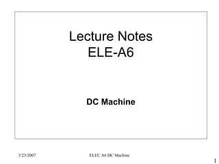 3/23/2007 ELEC A6 DC Machine
1
Lecture Notes
ELE-A6
DC Machine
 