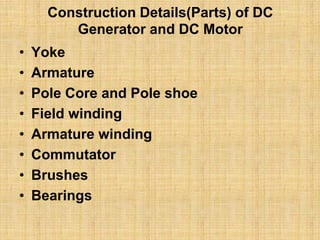 Construction Details(Parts) of DC
Generator and DC Motor
• Yoke
• Armature
• Pole Core and Pole shoe
• Field winding
• Armature winding
• Commutator
• Brushes
• Bearings
 