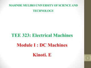 MASINDE MULIRO UNIVERSITYOFSCIENCEAND
TECHNOLOGY
TEE 323: Electrical Machines
Module I : DC Machines
Kinoti. E 1
 