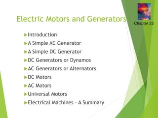 Electric Motors and Generators
Introduction
A Simple AC Generator
A Simple DC Generator
DC Generators or Dynamos
AC Generators or Alternators
DC Motors
AC Motors
Universal Motors
Electrical Machines – A Summary
Chapter 23
 