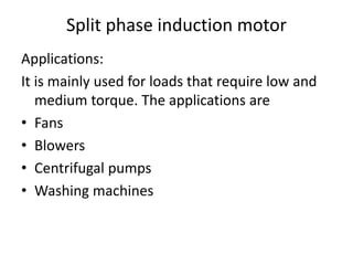 Split phase induction motor
Applications:
It is mainly used for loads that require low and
medium torque. The applications are
• Fans
• Blowers
• Centrifugal pumps
• Washing machines
 