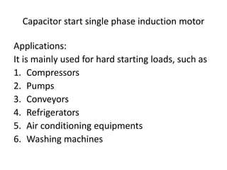 Capacitor start single phase induction motor
Applications:
It is mainly used for hard starting loads, such as
1. Compressors
2. Pumps
3. Conveyors
4. Refrigerators
5. Air conditioning equipments
6. Washing machines
 