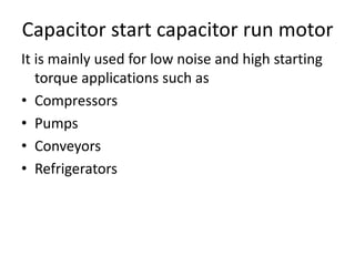 Capacitor start capacitor run motor
It is mainly used for low noise and high starting
torque applications such as
• Compressors
• Pumps
• Conveyors
• Refrigerators
 