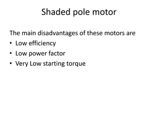 Shaded pole motor
The main disadvantages of these motors are
• Low efficiency
• Low power factor
• Very Low starting torque
 