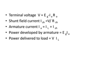 • Terminal voltage V = E g-Ia R a
• Shunt field current Ish =V/ R sh
• Armature current I a = I L + I sh
• Power developed by armature = E gIa
• Power delivered to load = V I L
 