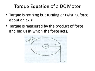 Torque Equation of a DC Motor
• Torque is nothing but turning or twisting force
about an axis
• Torque is measured by the product of force
and radius at which the force acts.
 