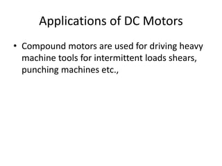 Applications of DC Motors
• Compound motors are used for driving heavy
machine tools for intermittent loads shears,
punching machines etc.,
 
